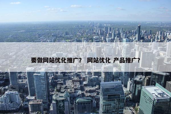 要做网站优化推广？ 网站优化 产品推广？