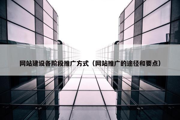 网站建设各阶段推广方式（网站推广的途径和要点）