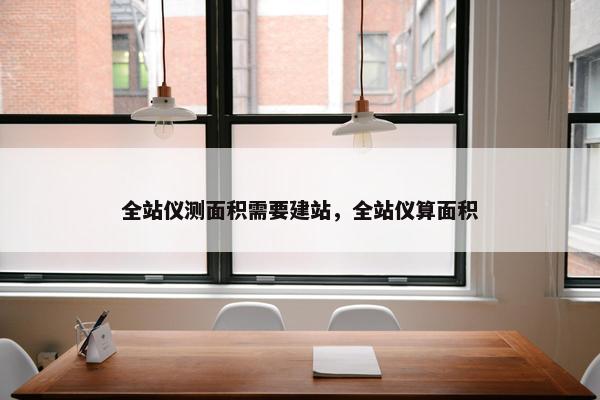 全站仪测面积需要建站，全站仪算面积