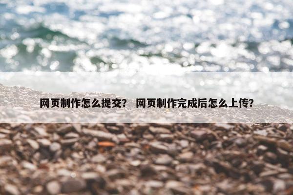 网页制作怎么提交？ 网页制作完成后怎么上传？