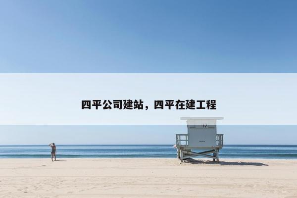 四平公司建站，四平在建工程