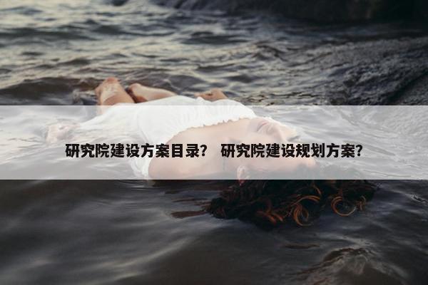 研究院建设方案目录？ 研究院建设规划方案？