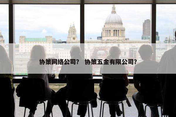 协策网络公司？ 协策五金有限公司？
