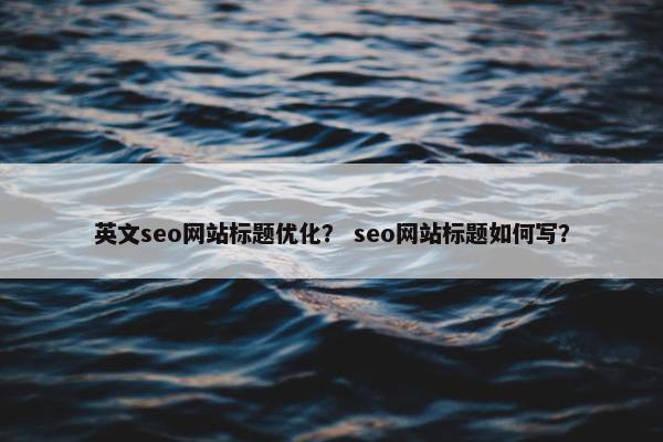 英文seo网站标题优化？ seo网站标题如何写？