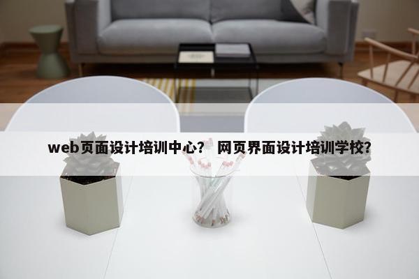 web页面设计培训中心？ 网页界面设计培训学校？