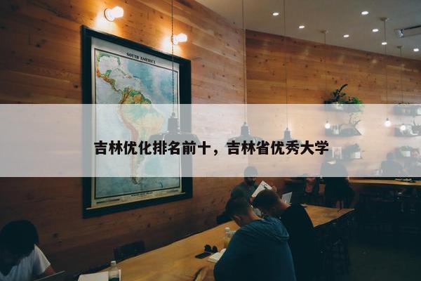 吉林优化排名前十，吉林省优秀大学