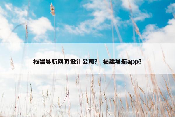 福建导航网页设计公司？ 福建导航app？