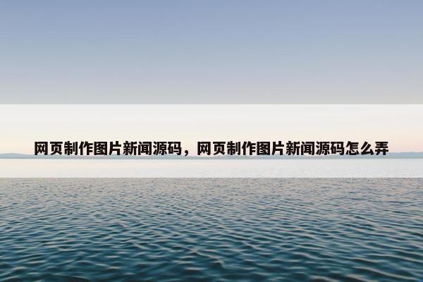 网页制作图片新闻源码，网页制作图片新闻源码怎么弄