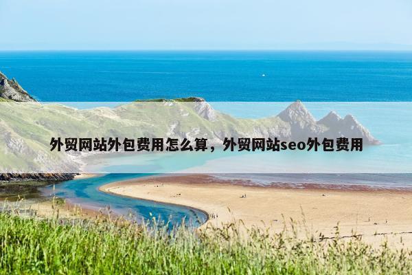 外贸网站外包费用怎么算，外贸网站seo外包费用