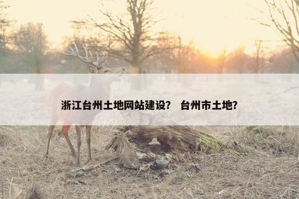 浙江台州土地网站建设？ 台州市土地？