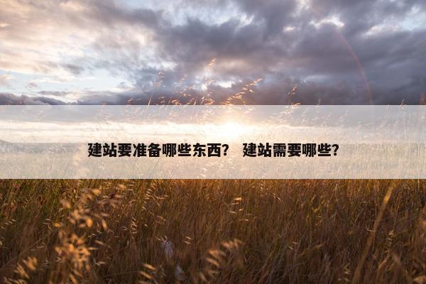 建站要准备哪些东西？ 建站需要哪些？