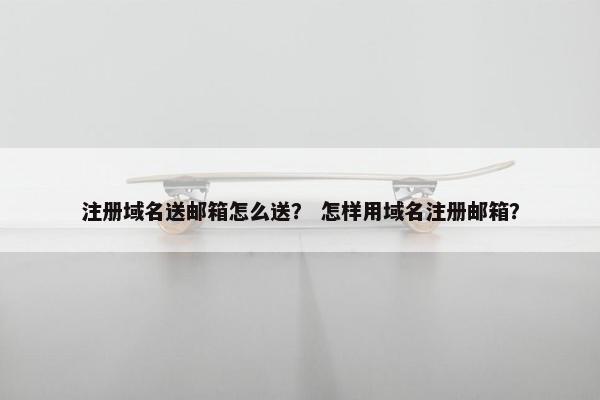 注册域名送邮箱怎么送？ 怎样用域名注册邮箱？