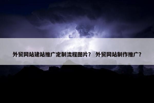 外贸网站建站推广定制流程图片？ 外贸网站制作推广？