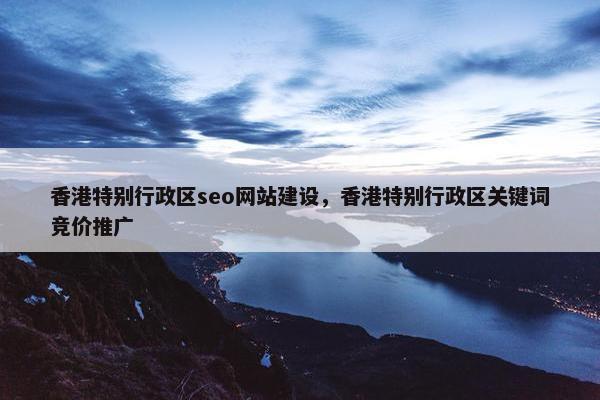 香港特别行政区seo网站建设，香港特别行政区关键词竞价推广