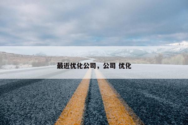 最近优化公司，公司 优化