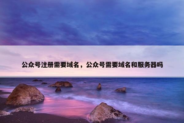 公众号注册需要域名，公众号需要域名和服务器吗