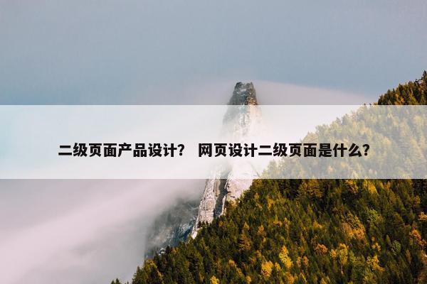 二级页面产品设计？ 网页设计二级页面是什么？