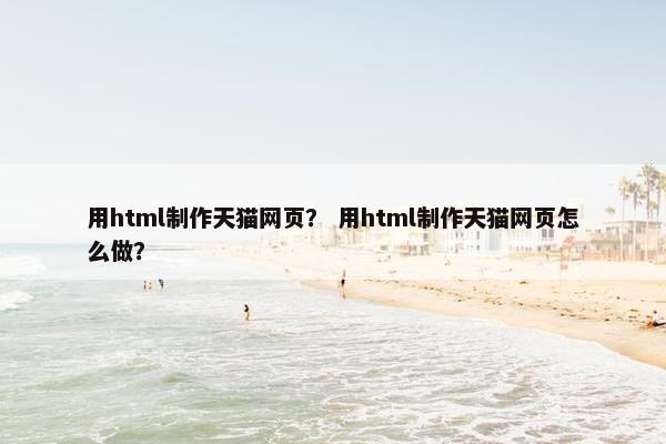 用html制作天猫网页？ 用html制作天猫网页怎么做？