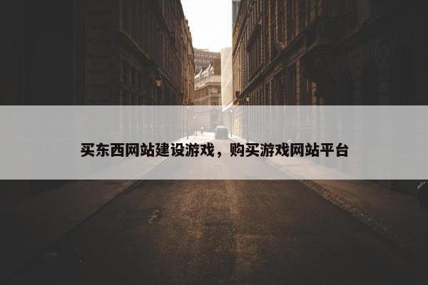 买东西网站建设游戏，购买游戏网站平台
