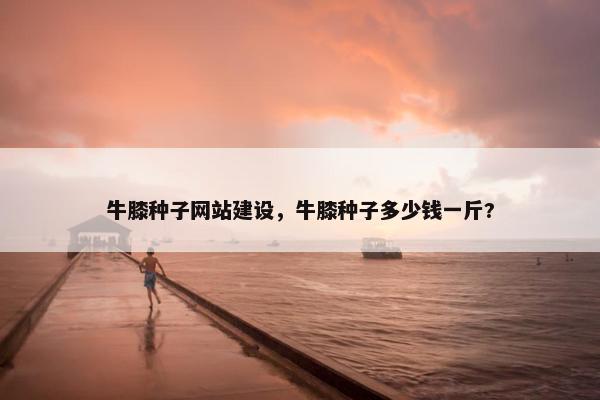 牛膝种子网站建设，牛膝种子多少钱一斤?