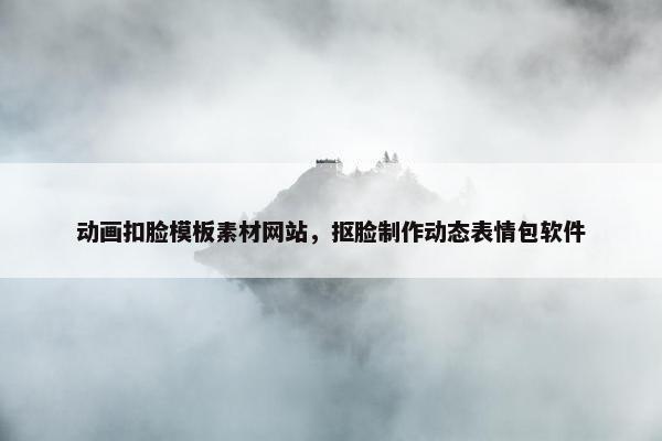 动画扣脸模板素材网站，抠脸制作动态表情包软件