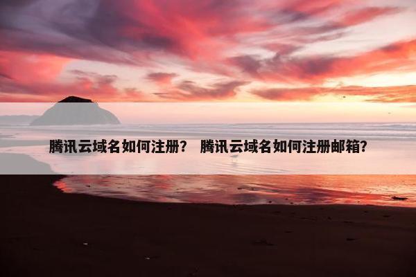腾讯云域名如何注册？ 腾讯云域名如何注册邮箱？