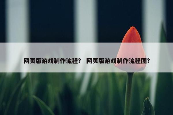 网页版游戏制作流程？ 网页版游戏制作流程图？