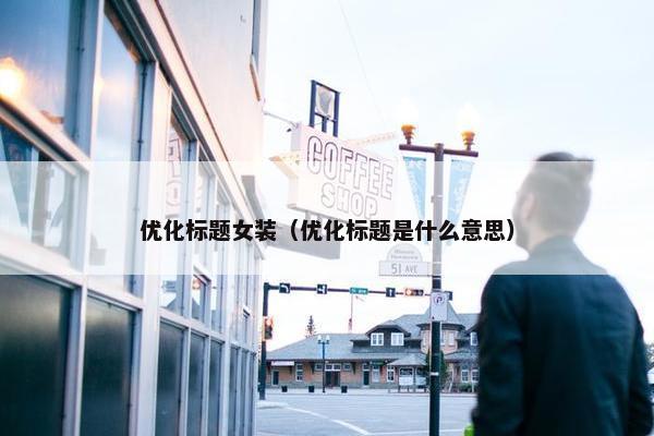 优化标题女装（优化标题是什么意思）