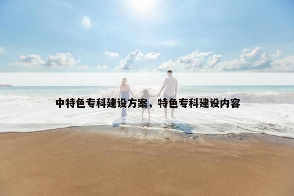 中特色专科建设方案，特色专科建设内容