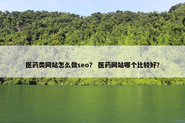 医药类网站怎么做seo？ 医药网站哪个比较好？