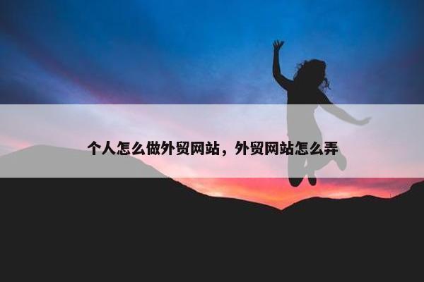 个人怎么做外贸网站，外贸网站怎么弄
