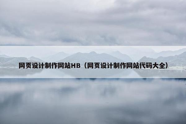 网页设计制作网站HB（网页设计制作网站代码大全）