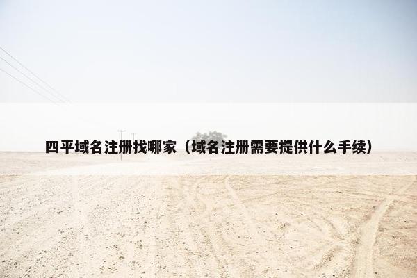 四平域名注册找哪家（域名注册需要提供什么手续）