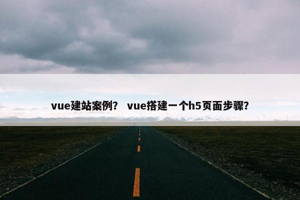 vue建站案例？ vue搭建一个h5页面步骤？