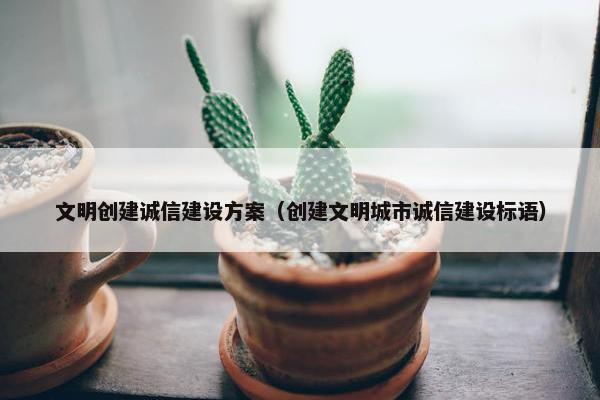 文明创建诚信建设方案（创建文明城市诚信建设标语）