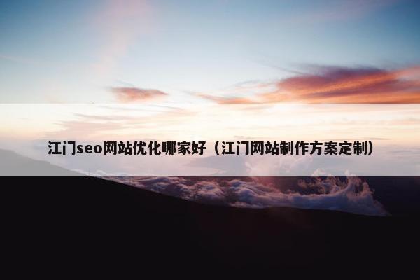 江门seo网站优化哪家好（江门网站制作方案定制）