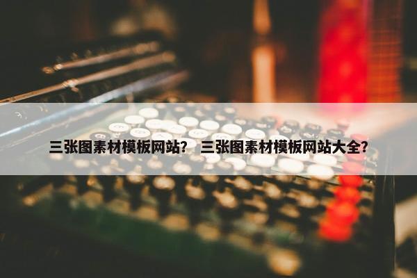三张图素材模板网站？ 三张图素材模板网站大全？