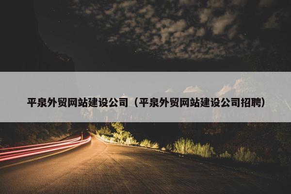 平泉外贸网站建设公司（平泉外贸网站建设公司招聘）