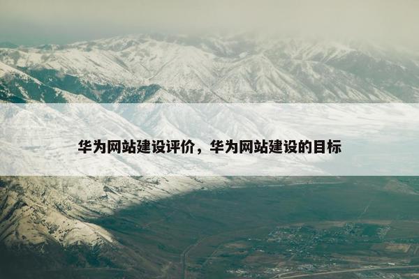 华为网站建设评价，华为网站建设的目标