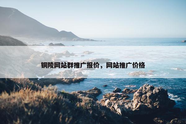 铜陵网站群推广报价，网站推广价格