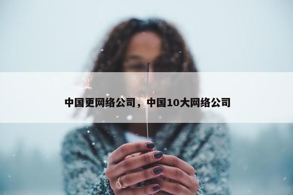 中国更网络公司，中国10大网络公司
