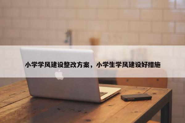 小学学风建设整改方案，小学生学风建设好措施