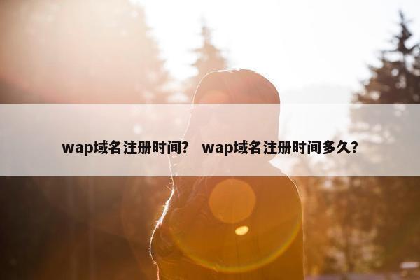 wap域名注册时间？ wap域名注册时间多久？