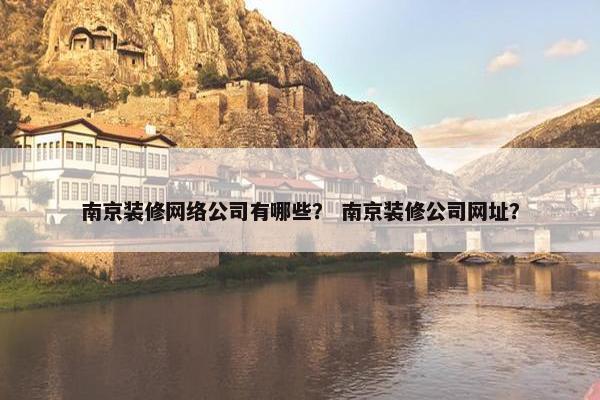 南京装修网络公司有哪些？ 南京装修公司网址？