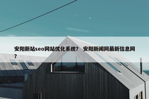 安阳新站seo网站优化系统？ 安阳新闻网最新信息网？