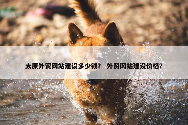 太原外贸网站建设多少钱？ 外贸网站建设价格？