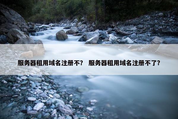 服务器租用域名注册不？ 服务器租用域名注册不了？