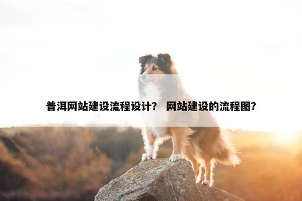 普洱网站建设流程设计？ 网站建设的流程图？
