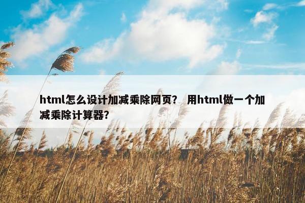 html怎么设计加减乘除网页？ 用html做一个加减乘除计算器？