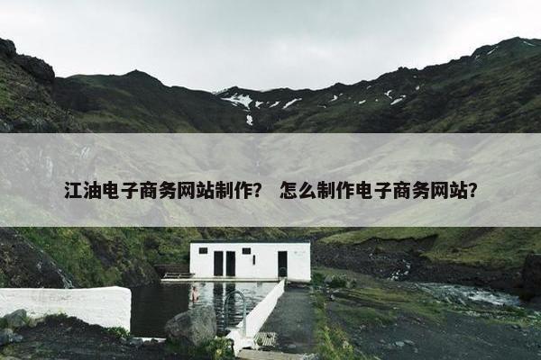江油电子商务网站制作？ 怎么制作电子商务网站？